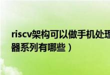 riscv架构可以做手机处理器吗（比较著名的RISC架构处理器系列有哪些）