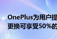 OnePlus为用户提供免费的一年保修与电池更换可享受50%的折扣