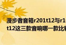 漫步者音箱r201t12与r1000tc（漫步者r101v和r201t08、t12这三款音响哪一款比较好）