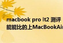 macbook pro lt2 测评（请问MacBookProMD212的性能能比的上MacBookAir的最新款吗）