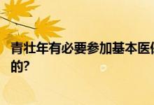 青壮年有必要参加基本医保吗？建议来了 具体情况是怎么样的?