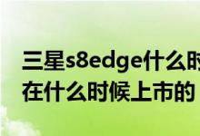 三星s8edge什么时候上市的（三星S6edge 在什么时候上市的）