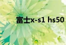 富士x-s1 hs50（富士X-S1怎么样）