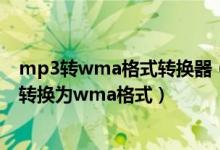 mp3转wma格式转换器（如何使用在线转换器将MP3格式转换为wma格式）