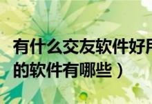 有什么交友软件好用不要钱的（打电话不要钱的软件有哪些）