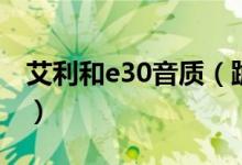 艾利和e30音质（跪求回答艾利和E30怎么样）