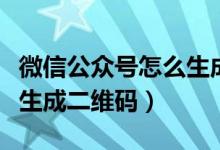 微信公众号怎么生成二维码（微信公众号如何生成二维码）