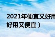 2021年便宜又好用的手机（什么手机好看又好用又便宜）