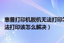 惠普打印机脱机无法打印怎么处理（打印机提示脱机使用,无法打印该怎么解决）