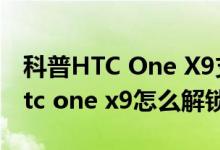 科普HTC One X9支持电信卡还是联通卡及htc one x9怎么解锁