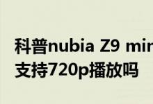 科普nubia Z9 mini支持电信卡还是联通卡及支持720p播放吗