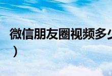 微信朋友圈视频多少秒（微信朋友圈视频几秒）