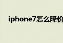 iphone7怎么降价（iPhone7降价了吗）