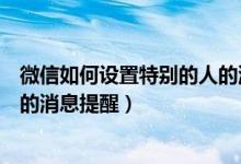 微信如何设置特别的人的消息提醒（微信怎样设置特别的人的消息提醒）