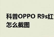 科普OPPO R9s红色版怎么样及金立m2017怎么截图