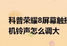 科普荣耀8屏幕触摸没反应怎么办及荣耀8手机铃声怎么调大