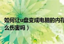 如何让u盘变成电脑的内存条（U盘当做内存条对电脑会有什么伤害吗）