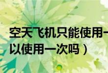 空天飞机只能使用一次吗（空天飞机是不是可以使用一次吗）