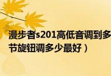 漫步者s201高低音调到多少效果好?（漫步者201t08低音调节旋钮调多少最好）