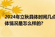 2024年立秋具体时间几点几分 立秋节气吃什么传统食物 具体情况是怎么样的?