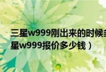 三星w999刚出来的时候多少钱（三星w999黄金版报价,三星w999报价多少钱）