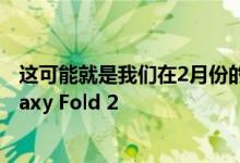 这可能就是我们在2月份的三星新品发布会上看到的三星Galaxy Fold 2