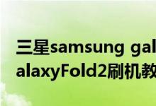 三星samsung galaxy z fold2 刷机（三星GalaxyFold2刷机教程）