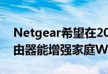 Netgear希望在2020年CES上推出的新款路由器能增强家庭Wi-Fi