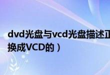 dvd光盘与vcd光盘描述正确的是（请问,如何将DVD光盘转换成VCD的）