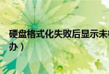 硬盘格式化失败后显示未格式化（硬盘提示未被格式化怎么办）