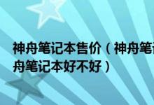 神舟笔记本售价（神舟笔记本怎么样神舟笔记本值得买么神舟笔记本好不好）