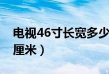 电视46寸长宽多少厘米（电视46寸长宽多少厘米）