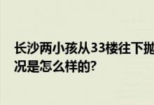 长沙两小孩从33楼往下抛砖头 事发时没有家长陪同 具体情况是怎么样的?