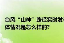 台风“山神”路径实时发布系统 6号台风最新消息路径图 具体情况是怎么样的?