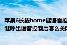 苹果6长按home键语音控制怎么取消（长按iphone4home键呼出语音控制后怎么关闭）