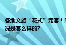 各地文旅“花式”宠客！隔着屏幕都能把人香迷糊了 具体情况是怎么样的?