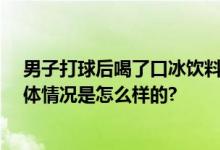 男子打球后喝了口冰饮料心肌梗死 救回来了又骤停…… 具体情况是怎么样的?