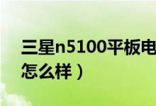 三星n5100平板电脑（三星n5100平板电脑怎么样）