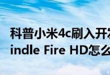 科普小米4c刷入开发版的简单教程及亚马逊Kindle Fire HD怎么root