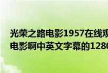 光荣之路电影1957在线观看（谁有光荣之路2006版的高清电影啊中英文字幕的1280的那种）