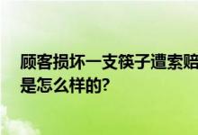 顾客损坏一支筷子遭索赔百元 餐厅：系高档餐具 具体情况是怎么样的?