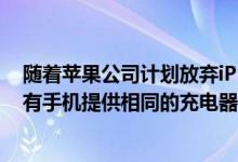 随着苹果公司计划放弃iPhone接口 欧洲计划通过法律为所有手机提供相同的充电器