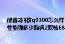 酷睿2四核q9300怎么样（酷睿2四核Q9300比奔腾E5200性能强多少酷睿2双核E8400和Q9300哪个好）