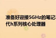 准备好迎接5GHz的笔记本电脑吧 英特尔将发布最新的第9代h系列核心处理器