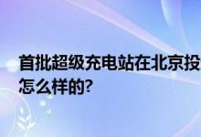 首批超级充电站在北京投运 今年计划建成11座 具体情况是怎么样的?