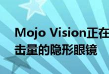 Mojo Vision正在研发一款内含14000次点击量的隐形眼镜