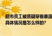 超市员工被质疑穿着暴露吸引生意 派出所：并无违法行为 具体情况是怎么样的?