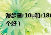 漫步者r10u和r18t（漫步者R10U和R18T哪个好）