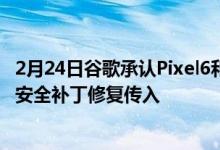 2月24日谷歌承认Pixel6和Pixel6ProWi-Fi漏洞使用March安全补丁修复传入