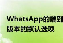 WhatsApp的端到端加密现在已经完成 最新版本的默认选项